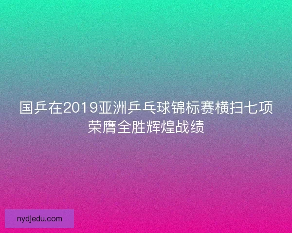 国乒在2019亚洲乒乓球锦标赛横扫七项荣膺全胜辉煌战绩