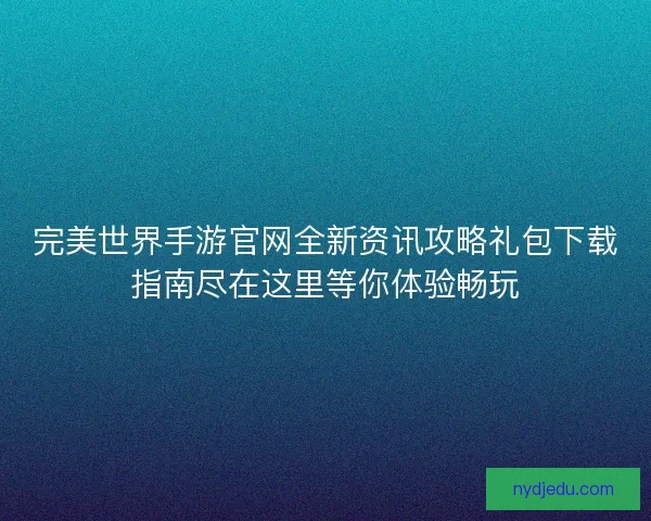 完美世界手游官网全新资讯攻略礼包下载指南尽在这里等你体验畅玩