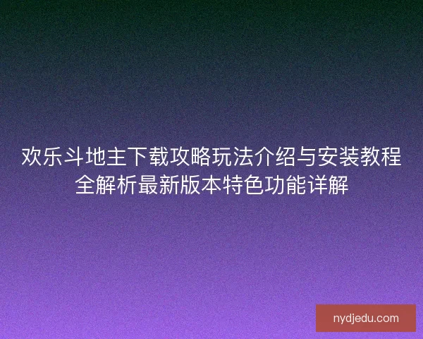 欢乐斗地主下载攻略玩法介绍与安装教程全解析最新版本特色功能详解