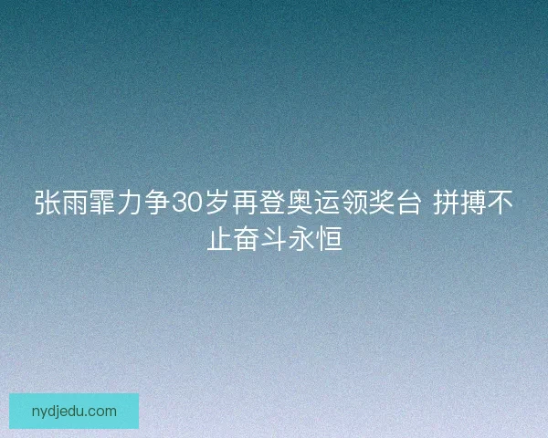 张雨霏力争30岁再登奥运领奖台 拼搏不止奋斗永恒