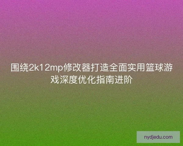 围绕2k12mp修改器打造全面实用篮球游戏深度优化指南进阶
