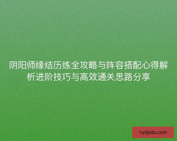 阴阳师缘结历练全攻略与阵容搭配心得解析进阶技巧与高效通关思路分享