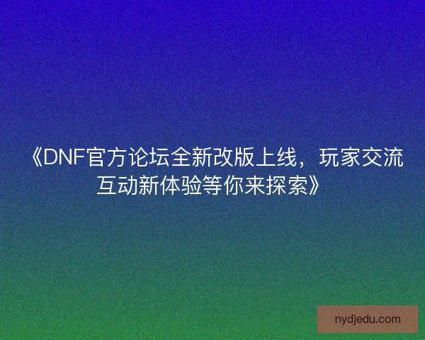 《DNF官方论坛全新改版上线，玩家交流互动新体验等你来探索》